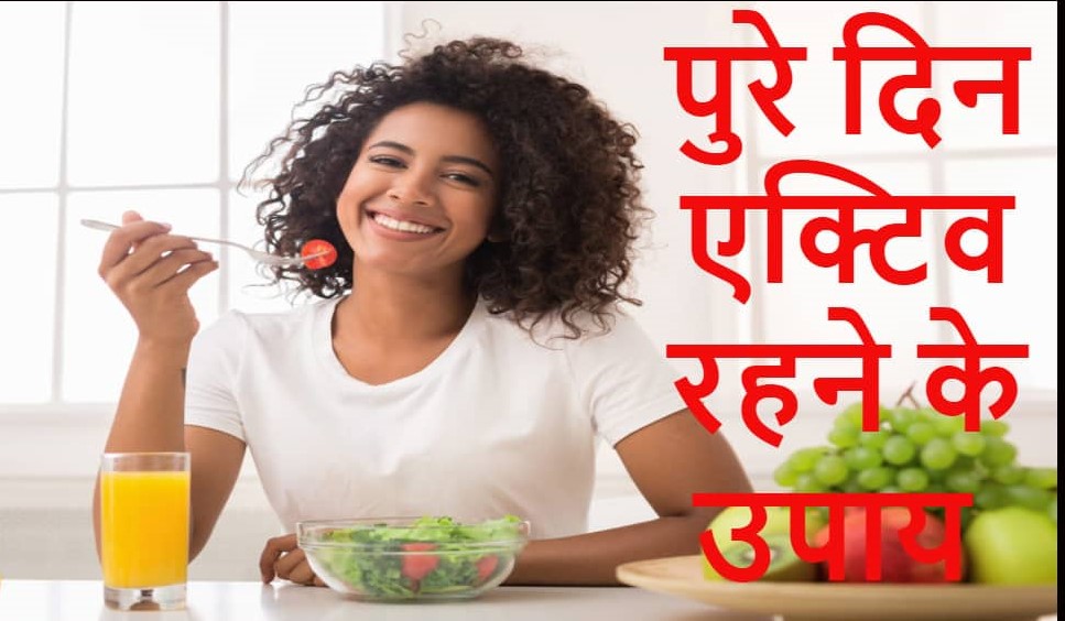 कुछ आसान टिप्स जिसको अपनाकर आप पूरे दिन एक्टिव रह सकते हैं | अपने जीवनशैली में थोड़ा बहुत बदलाव लाकर हम कई प्रकार के स्वास्थ्य सम्बन्धी परेशानियों से छुटकारा पा सकते हैं | बदलते मौसम के बदलते तेवर से लगभग सभी उम्र के लोग अक्सर बीमार हो जाते हैं इससे बचने के लिए कुछ छोटे मोटे आवश्यक बातों का ध्यान रखना फायदेमंद रहेगा | हमें बस ज़रूरत है थोड़े परिवर्तन और मजबूत इच्छा शक्ति की । फिर आप एक स्वस्थ दिमाग और निरोगी काया के साथ जीवन का मज़ा उठा सकेंगे।